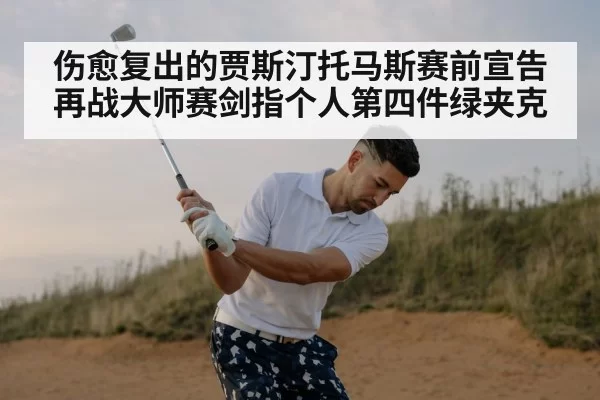 伤愈复出的贾斯汀托马斯赛前宣告 再战大师赛剑指个人第四件绿夹克