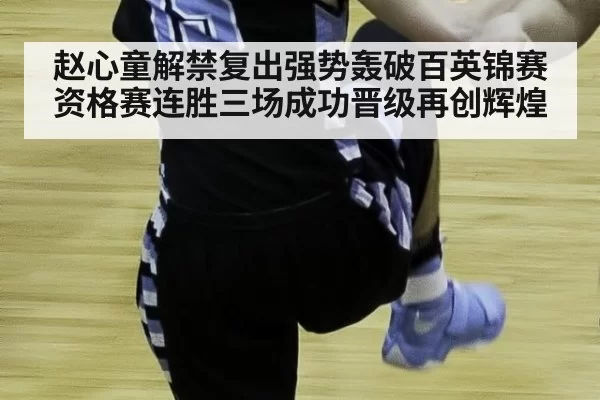 赵心童解禁复出强势轰破百英锦赛资格赛连胜三场成功晋级再创辉煌