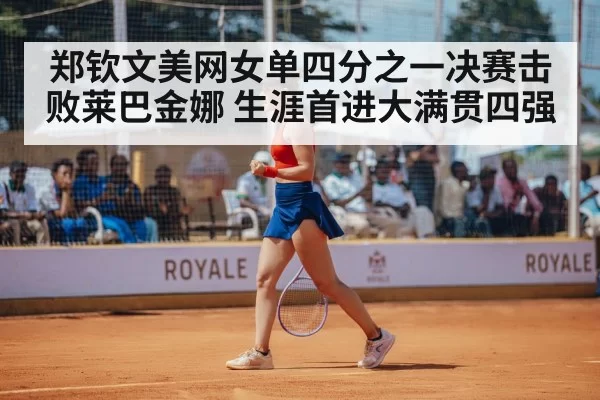 郑钦文美网女单四分之一决赛击败莱巴金娜 生涯首进大满贯四强