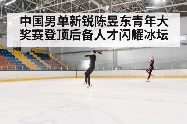 中国男单新锐陈昱东青年大奖赛登顶后备人才闪耀冰坛