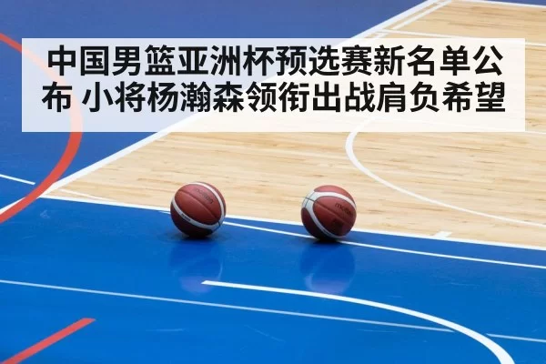 中国男篮亚洲杯预选赛新名单公布 小将杨瀚森领衔出战肩负希望