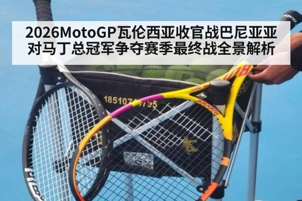 2026MotoGP瓦伦西亚收官战巴尼亚亚对马丁总冠军争夺赛季最终战全景解析