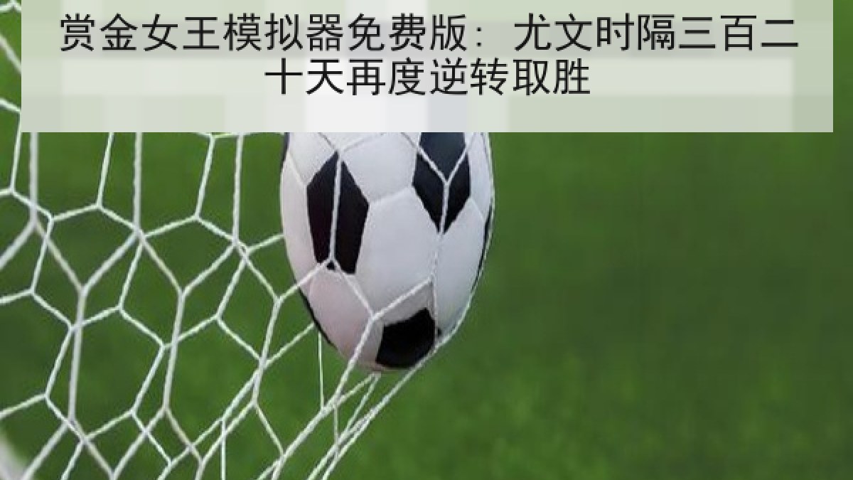 赏金女王模拟器免费版: 尤文时隔三百二十天再度逆转取胜 赏金女王模拟器免费版: 尤文时隔三百二十天再度逆转取胜