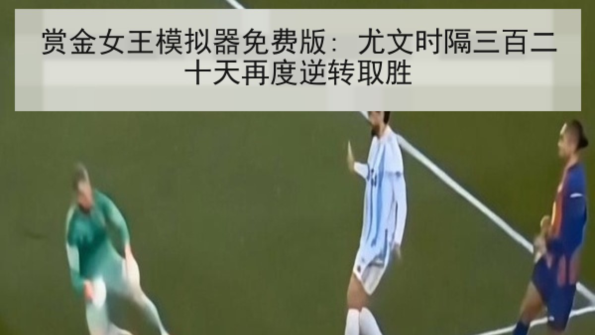 赏金女王模拟器免费版: 尤文时隔三百二十天再度逆转取胜 赏金女王模拟器免费版: 尤文时隔三百二十天再度逆转取胜